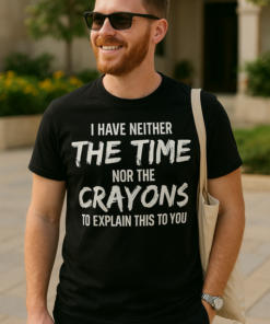 I HAVE NEITHER THE TIME NOR THE CRAYONS TO EXPLAIN THIS TO YOU - T-shirt