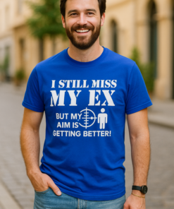 I STILL MISS MY EX BUT MY AIM IS GETTING BETTER! - T-shirt